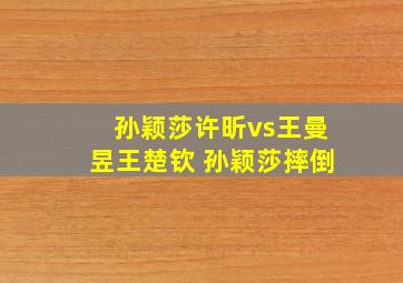 孙颖莎许昕vs王曼昱王楚钦 孙颖莎摔倒